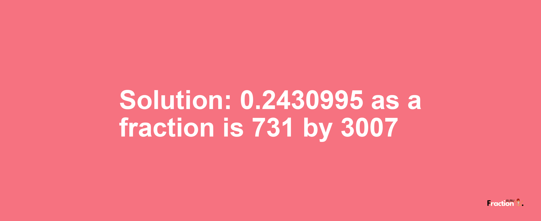 Solution:0.2430995 as a fraction is 731/3007